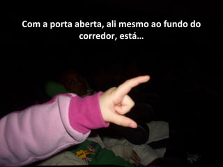 Com a porta aberta, ali mesmo ao fundo do
corredor, está…
 