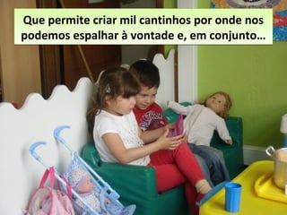 Que permite criar mil cantinhos por onde nos
podemos espalhar à vontade e, em conjunto…
Que permite criar mil cantinhos por onde nos
podemos espalhar à vontade e, em conjunto…
 