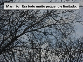 Mas não! Era tudo muito pequeno e limitado.Mas não! Era tudo muito pequeno e limitado.
 