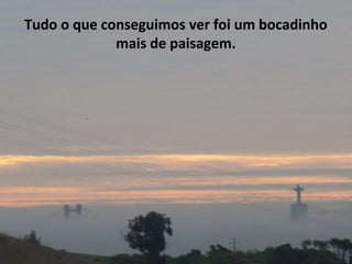 Tudo o que conseguimos ver foi um bocadinho
mais de paisagem.
 