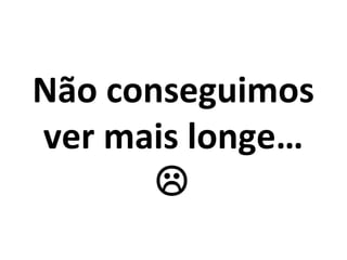 Não conseguimos
ver mais longe…

 