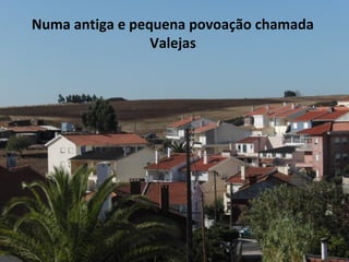 Numa antiga e pequena povoação chamada
Valejas
 