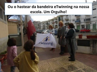 Ou o hastear da bandeira eTwinning na nossa
escola. Um Orgulho!
 