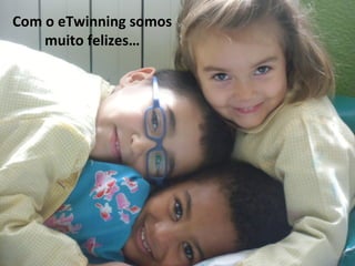 Com o eTwinning somos
muito felizes…
 
