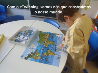 Com o eTwinning somos nós que construímos
o nosso mundo.
 