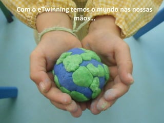 Com o eTwinning temos o mundo nas nossas
mãos…
 