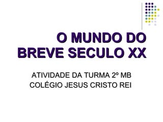O MUNDO DO BREVE SECULO XX ATIVIDADE DA TURMA 2º MB COLÉGIO JESUS CRISTO REI  