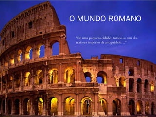O MUNDO ROMANO “ De uma pequena cidade, tornou-se um dos maiores impérios da antiguidade…” 