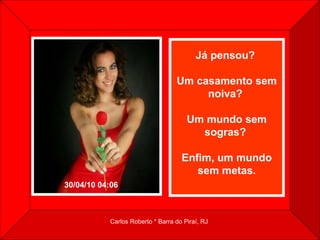 Já pensou?  Um casamento sem noiva?  Um mundo sem sogras?  Enfim, um mundo sem metas.   