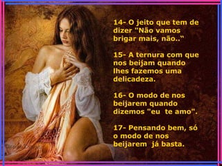 14- O jeito que tem de
dizer "Não vamos
brigar mais, não..“
15- A ternura com que
nos beijam quando
lhes fazemos uma
delicadeza.
16- O modo de nos
beijarem quando
dizemos "eu te amo".
17- Pensando bem, só
o modo de nos
beijarem já basta.
 