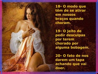 18- O modo que
têm de se atirar
em nossos
braços quando
choram.
19- O jeito de
pedir desculpas
por terem
chorado por
alguma bobagem.
20- O fato de nos
darem um tapa
achando que vai
doer.
 