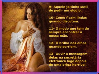 9- Aquele jeitinho sutil
de pedir um elogio.
10- Como ficam lindas
quando discutem.
11- O modo que tem de
sempre encontrar a
nossa mão.
12- O brilho nos olhos
quando sorriem.
13- Ouvir a mensagem
delas na secretária
eletrônica logo depois
de uma briga horrível.
 
