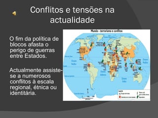 Conflitos e tensões na actualidade O fim da política de blocos afasta o perigo de guerras entre Estados. Actualmente assiste-se a numerosos conflitos à escala regional, étnica ou identitária. 