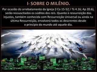 Por ocasião do arrebatamento da Igreja (l Co 15-52; l Ts 4.16; Ap 20.6),
serão ressuscitados os súditos dos reis. Quanto à ressurreição dos
injustos, também conhecida com Ressurreição Universal ou ainda na
última Ressurreição, envolverá todos os descrentes desde
o princípio do mundo até aquele dia.
 