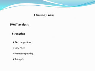 Omung Lassi


SWOT analysis

 Strengths:


   No competitors

  Low Price

  Attractive packing

  Tetrapak
 