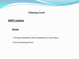 Omung Lassi


SWOT analysis


   Threats


    Strong competition from competitors in near future

   Low Purchasing Power
 