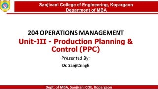 Dept. of MBA, Sanjivani COE, Kopargaon
204 OPERATIONS MANAGEMENT
Unit-III - Production Planning &
Control (PPC)
Presented By:
Dr. Sanjit Singh
Sanjivani College of Engineering, Kopargaon
Department of MBA
 