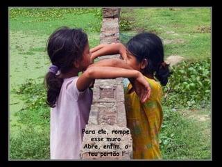 Para ele, rompe esse muro Abre, enfim, o teu portão !