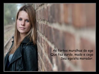 As fortes muralhas do ego Que faz surdo, mudo e cego Seu egoísta morador.