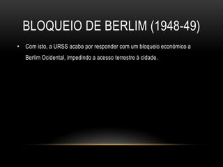 bloqueio de berlim (1948-49)Com isto, a URSS acaba por responder com um bloqueio económico a Berlim Ocidental, impedindo a acesso terrestre à cidade.