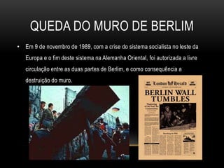 Queda do muro de berlimEm 9 de novembro de 1989, com a crise do sistema socialista no leste da Europa e o fim deste sistema na Alemanha Oriental, foi autorizada a livre circulação entre as duas partes de Berlim, e como consequência a destruição do muro. 