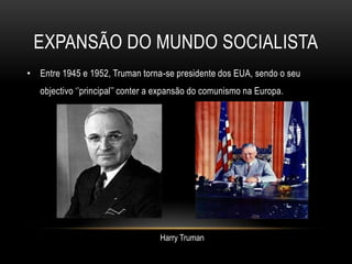 Expansão do mundo socialistaEntre 1945 e 1952, Truman torna-se presidente dos EUA, sendo o seu objectivo ‘’principal’’ conter a expansão do comunismo na Europa. Harry Truman 