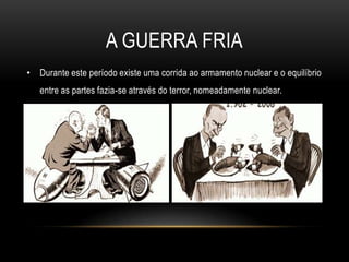 A guerra friaDurante este período existe uma corrida ao armamento nuclear e o equilíbrio entre as partes fazia-se através do terror, nomeadamente nuclear.
