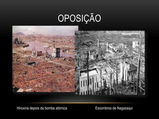 OposiçãoApesar de terem feito parte do mesmo bloco durante a 2ª Guerra Mundial, no final, em 1945, são os EUA quem possui maior capacidade bélica devido às duas bombas atómicas, nomeadamente Hiroxina e Nagasaqui. Hiroxina depois da bomba atómicaEscombros de Nagasaqui