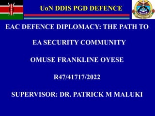 UoN DDIS PGD DEFENCE
EAC DEFENCE DIPLOMACY: THE PATH TO
EA SECURITY COMMUNITY
OMUSE FRANKLINE OYESE
R47/41717/2022
SUPERVISOR: DR. PATRICK M MALUKI
 