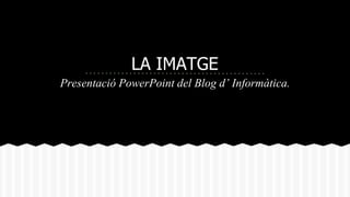 LA IMATGE 
Presentació PowerPoint del Blog d’ Informàtica. 
 