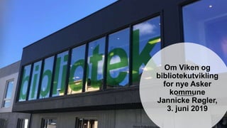 Om Viken og
bibliotekutvikling
for nye Asker
kommune
Jannicke Røgler,
3. juni 2019
 