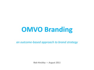 OMVO Branding
an outcome-based approach to brand strategy




            Rob Hinckley   •   August 2011
 