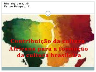 Rh a i a n y L a r a , 3 0 
F e l i p e Pomp e o , 11 
Contribuição da cultura 
Africana para a formação 
da cultura brasileira 
 