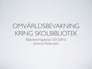 OMVÄRLDSBEVAKNING
KRING SKOLBIBLIOTEK
   Bibliotekshögskolan 20120910
         Johanna Pettersson
 