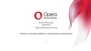 April 2016
Плюсы и минусы работы в иностранных компаниях
Елена Пикунова,
Директор
Opera Mediaworks Russia
 