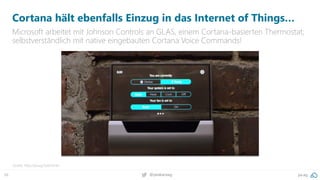 66 @peakaceag pa.ag
Cortana hält ebenfalls Einzug in das Internet of Things…
Microsoft arbeitet mit Johnson Controls an GLAS, einem Cortana-basierten Thermostat;
selbstverständlich mit native eingebauten Cortana Voice Commands!
Quelle: http://pa.ag/2ykGOHm
 