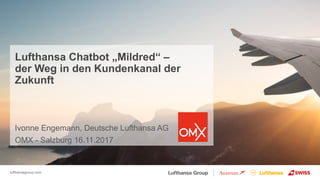 lufthansagroup.com
Lufthansa Chatbot „Mildred“ –
der Weg in den Kundenkanal der
Zukunft
Ivonne Engemann, Deutsche Lufthansa AG
OMX - Salzburg 16.11.2017
 
