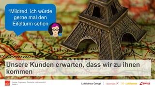 Ivonne Engemann, Deutsche Lufthansa AG
Seite 4
Unsere Kunden erwarten, dass wir zu ihnen
kommen
“Mildred, ich würde
gerne ...
