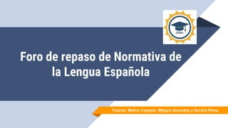Foro de repaso de Normativa de
la Lengua Española
Tutoras: Melina Campos, Milagro Arancibia y Sandra Pérez
 