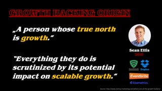 „A person whose true north
is growth.”
“Everything they do is
scrutinized by its potential
impact on scalable growth.”
Sean Ellis
Source: http://www.startup-marketing.com/where-are-all-the-growth-hackers/
 