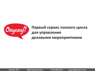 Москва, 2013 http://omyconf.com +7 495 565 30 54 support@omyconf.com
Первый сервис полного
цикла для управления
конференциями
 