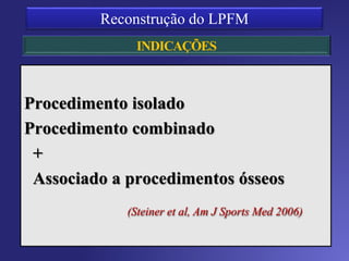 Década de 90
Aumento do número de pesquisas
Reconstrução isolada do LPFM
ILCP - Demonstração de resultados
satisfatórios a longo prazo
Sem fatores de risco associados
– TA-GT > 20mm, Patela alta, displasia
troclear e desalinhamento.
– Manobra da apreensão até 30º
 
