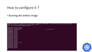 How to configure it ?
• Running the Jenkins image
docker run –rm –name jenkins – p 8080:8080 – p 50000:50000 –v
/var/jenkins_home csanchez/jenkins-kubernetes
 