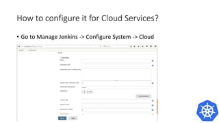 Behind the scenes
• Jenkins image is automatically connected to the Jenkins master
• Slaves are launched using JNLP
• Some of the environment variables that are automatically injected:
• JENKINS_URL: Jenkins web interface url
• JENKINS_JNLP_URL: url for the jnlp definition of the specific slave
• JENKINS_SECRET: the secret key for authentication
 