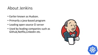 About Jenkins
• Earlier known as Hudson.
• Primarily a java-based program
• Leading open source CI server
• Used by leading companies such as
Github,Netflix,Linkedin etc.
 