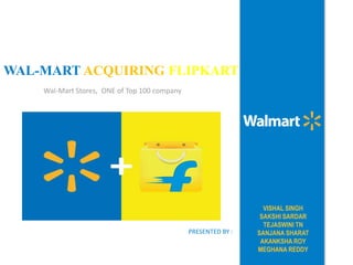 WAL-MART ACQUIRING FLIPKART
Wal-Mart Stores, ONE of Top 100 company
VISHAL SINGH
SAKSHI SARDAR
TEJASWINI TN
SANJANA SHARAT
AKANKSHA ROY
MEGHANA REDDY
PRESENTED BY :
 