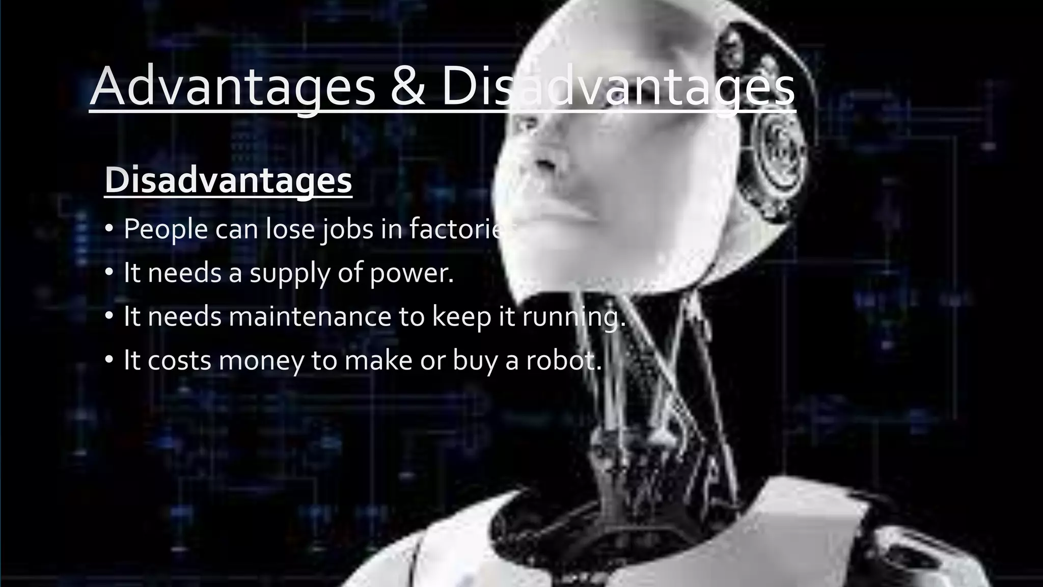 • People can lose jobs in factories.
• It needs a supply of power.
• It needs maintenance to keep it running.
• It costs money to make or buy a robot.
 
