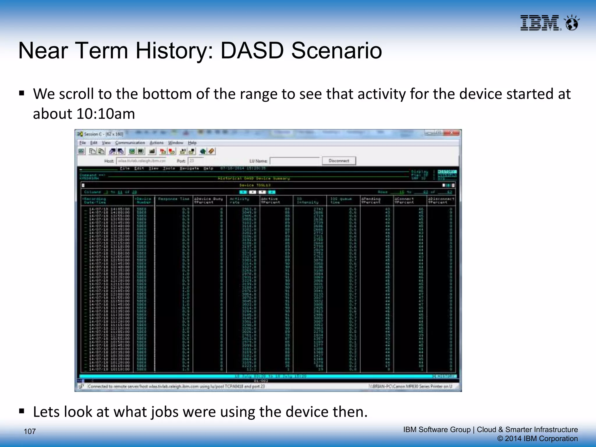 IBM Software Group | Cloud & Smarter Infrastructure
© 2014 IBM Corporation
107
Near Term History: DASD Scenario
 We scroll to the bottom of the range to see that activity for the device started at
about 10:10am
 Lets look at what jobs were using the device then.
 