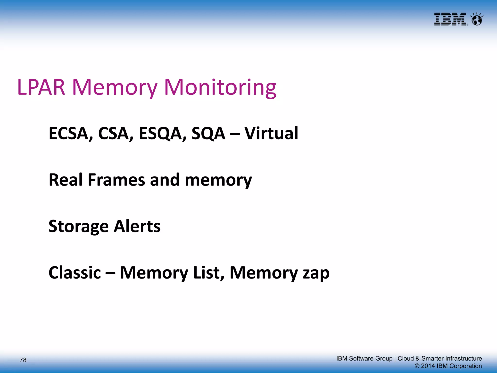 IBM Software Group | Cloud & Smarter Infrastructure
© 2014 IBM Corporation
LPAR Memory Monitoring
ECSA, CSA, ESQA, SQA – Virtual
Real Frames and memory
Storage Alerts
Classic – Memory List, Memory zap
78
 