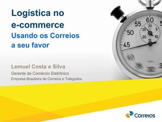 1 Logística no 
e-commerce 
Usando os Correios 
a seu favor 
Lemuel Costa e Silva 
Gerente de Comércio Eletrônico 
Empresa Brasileira de Correios e Telégrafos 
 